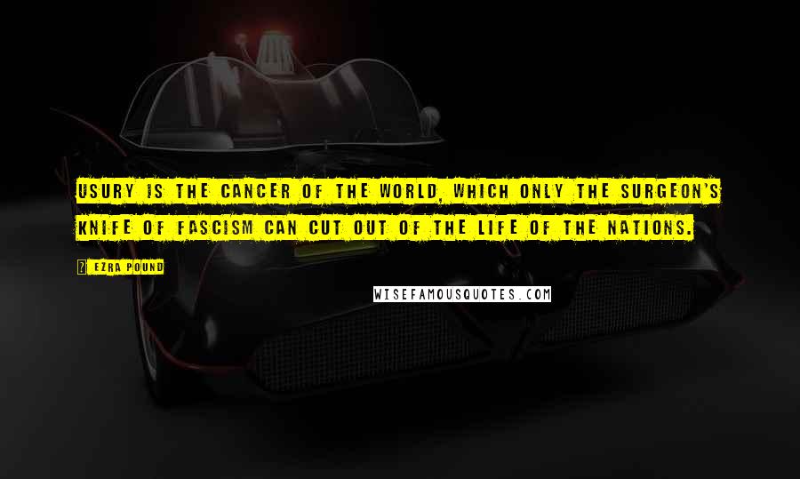 Ezra Pound quotes: Usury is the cancer of the world, which only the surgeon's knife of fascism can cut out of the life of the nations. Ezra Pound quotes: Usury is the cancer of the world, which only the surgeon's knife of fascism can cut out of the life of the nations.