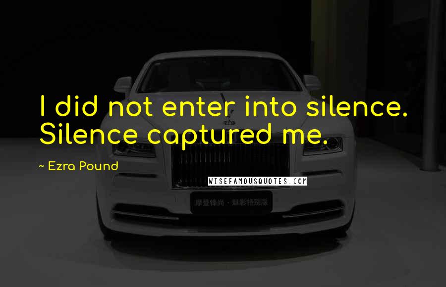 Ezra Pound quotes: I did not enter into silence. Silence captured me.