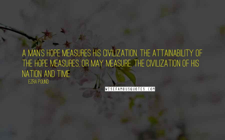 Ezra Pound quotes: A man's hope measures his civilization. The attainability of the hope measures, or may measure, the civilization of his nation and time.