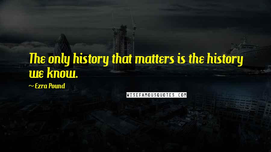 Ezra Pound quotes: The only history that matters is the history we know.