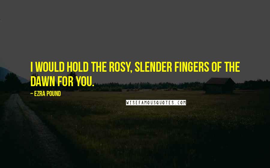 Ezra Pound quotes: I would hold the rosy, slender fingers of the dawn for you.