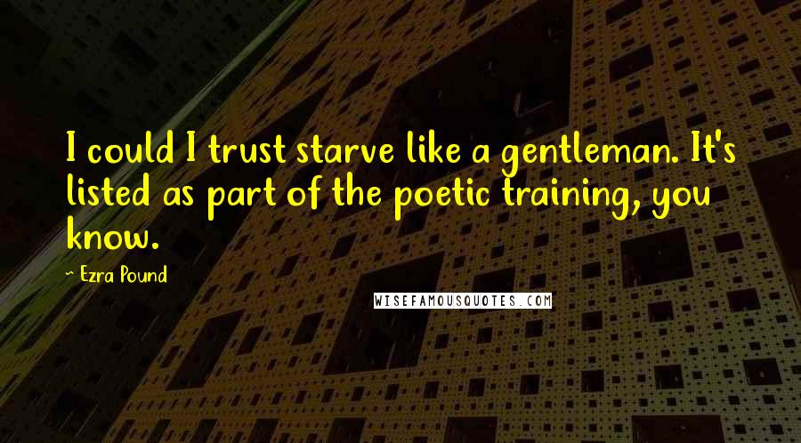 Ezra Pound quotes: I could I trust starve like a gentleman. It's listed as part of the poetic training, you know.