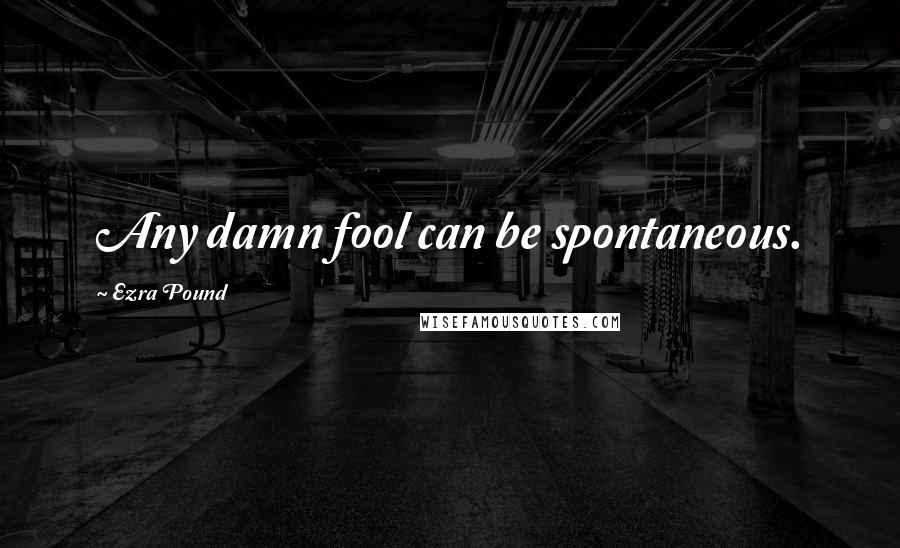 Ezra Pound quotes: Any damn fool can be spontaneous.