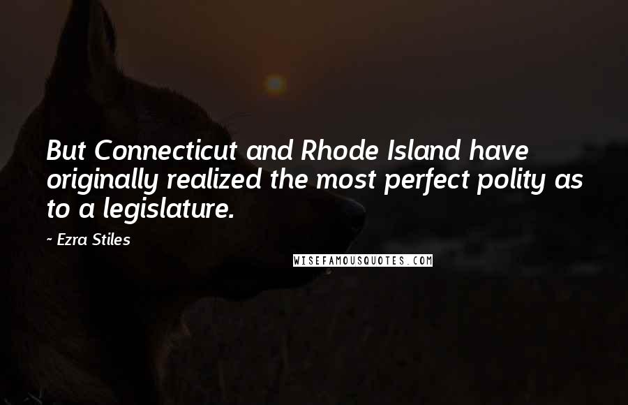 Ezra Stiles quotes: But Connecticut and Rhode Island have originally realized the most perfect polity as to a legislature. Ezra Stiles quotes: But Connecticut and Rhode Island have originally realized the most perfect polity as to a legislature.