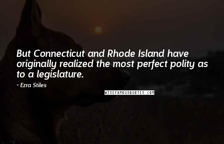 Ezra Stiles quotes: But Connecticut and Rhode Island have originally realized the most perfect polity as to a legislature.