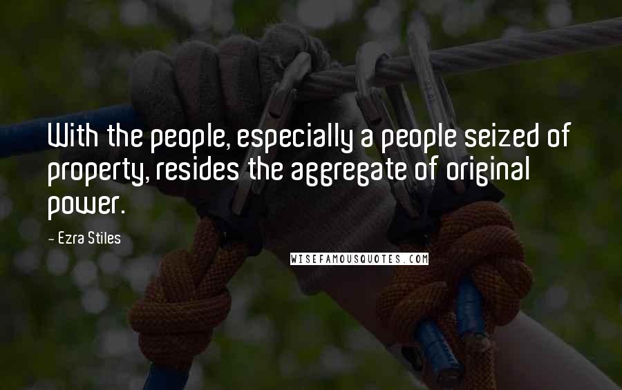 Ezra Stiles quotes: With the people, especially a people seized of property, resides the aggregate of original power.