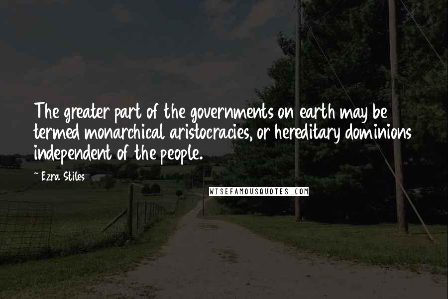 Ezra Stiles quotes: The greater part of the governments on earth may be termed monarchical aristocracies, or hereditary dominions independent of the people.