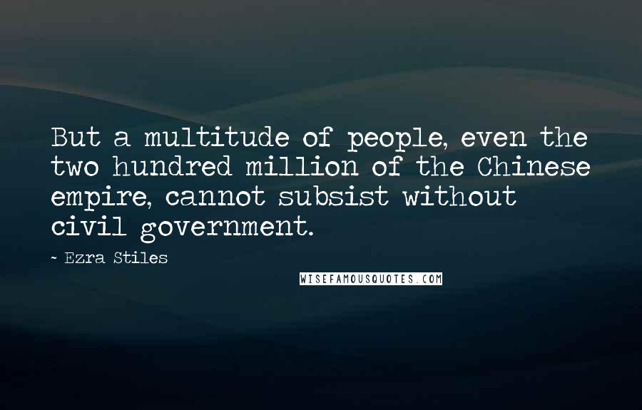 Ezra Stiles quotes: But a multitude of people, even the two hundred million of the Chinese empire, cannot subsist without civil government. Ezra Stiles quotes: But a multitude of people, even the two hundred million of the Chinese empire, cannot subsist without civil government.