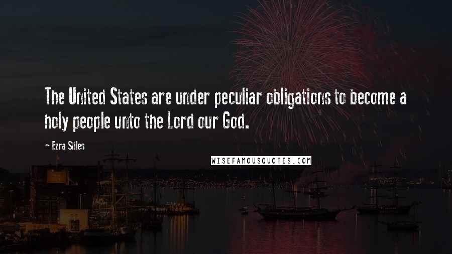 Ezra Stiles quotes: The United States are under peculiar obligations to become a holy people unto the Lord our God.