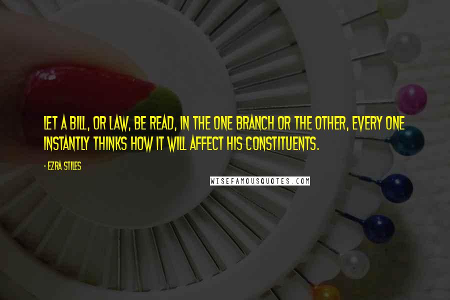 Ezra Stiles quotes: Let a bill, or law, be read, in the one branch or the other, every one instantly thinks how it will affect his constituents.