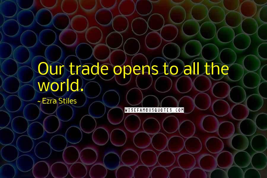 Ezra Stiles quotes: Our trade opens to all the world.