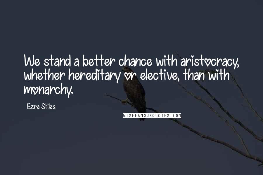 Ezra Stiles quotes: We stand a better chance with aristocracy, whether hereditary or elective, than with monarchy.