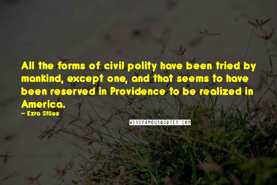 Ezra Stiles quotes: All the forms of civil polity have been tried by mankind, except one, and that seems to have been reserved in Providence to be realized in America. Ezra Stiles quotes: All the forms of civil polity have been tried by mankind, except one, and that seems to have been reserved in Providence to be realized in America.