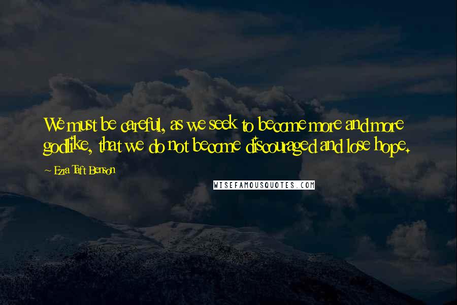 Ezra Taft Benson quotes: We must be careful, as we seek to become more and more godlike, that we do not become discouraged and lose hope. Ezra Taft Benson quotes: We must be careful, as we seek to become more and more godlike, that we do not become discouraged and lose hope.