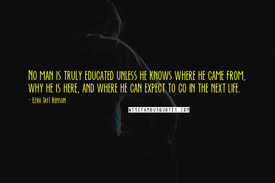 Ezra Taft Benson quotes: No man is truly educated unless he knows where he came from, why he is here, and where he can expect to go in the next life.