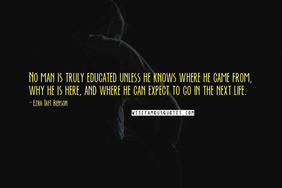 Ezra Taft Benson quotes: No man is truly educated unless he knows where he came from, why he is here, and where he can expect to go in the next life. Ezra Taft Benson quotes: No man is truly educated unless he knows where he came from, why he is here, and where he can expect to go in the next life.