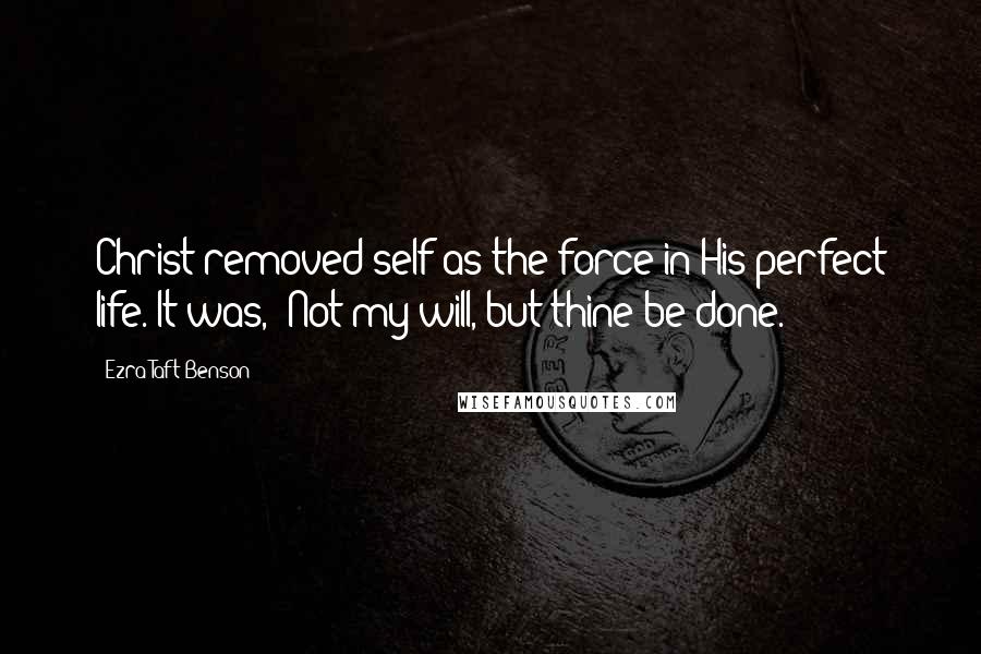 Ezra Taft Benson quotes: Christ removed self as the force in His perfect life. It was, 'Not my will, but thine be done.'