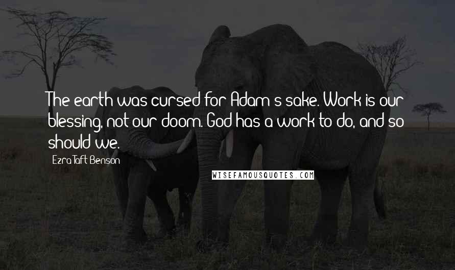 Ezra Taft Benson quotes: The earth was cursed for Adam's sake. Work is our blessing, not our doom. God has a work to do, and so should we. Ezra Taft Benson quotes: The earth was cursed for Adam's sake. Work is our blessing, not our doom. God has a work to do, and so should we.