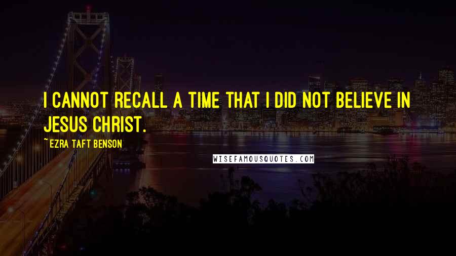 Ezra Taft Benson quotes: I cannot recall a time that I did not believe in Jesus Christ.