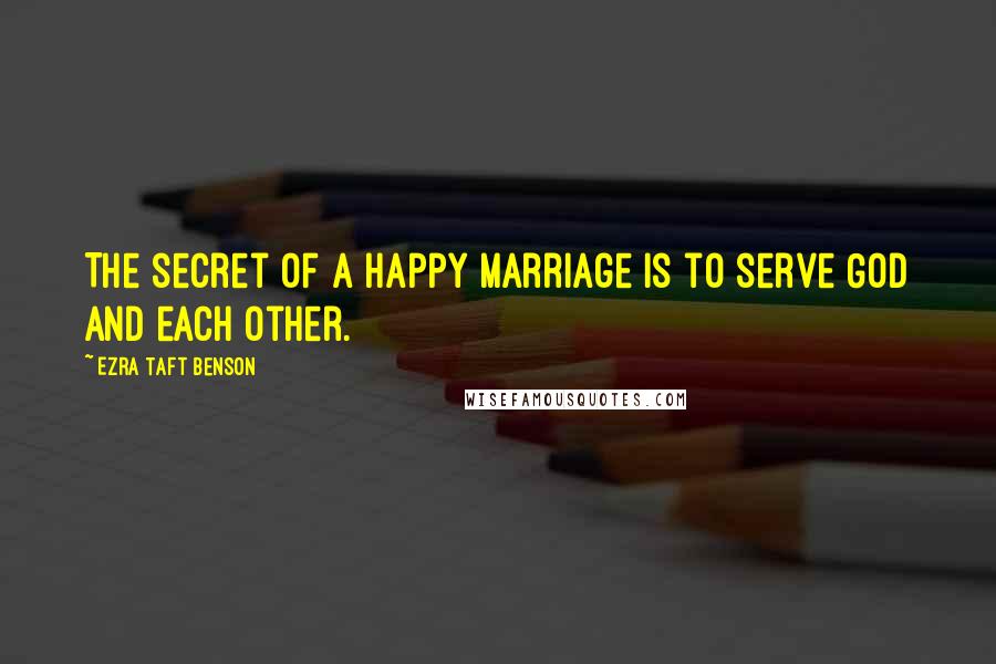 Ezra Taft Benson quotes: The secret of a happy marriage is to serve God and each other.