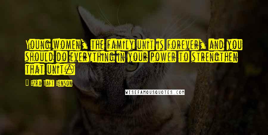 Ezra Taft Benson quotes: Young women, the family unit is forever, and you should do everything in your power to strengthen that unit.
