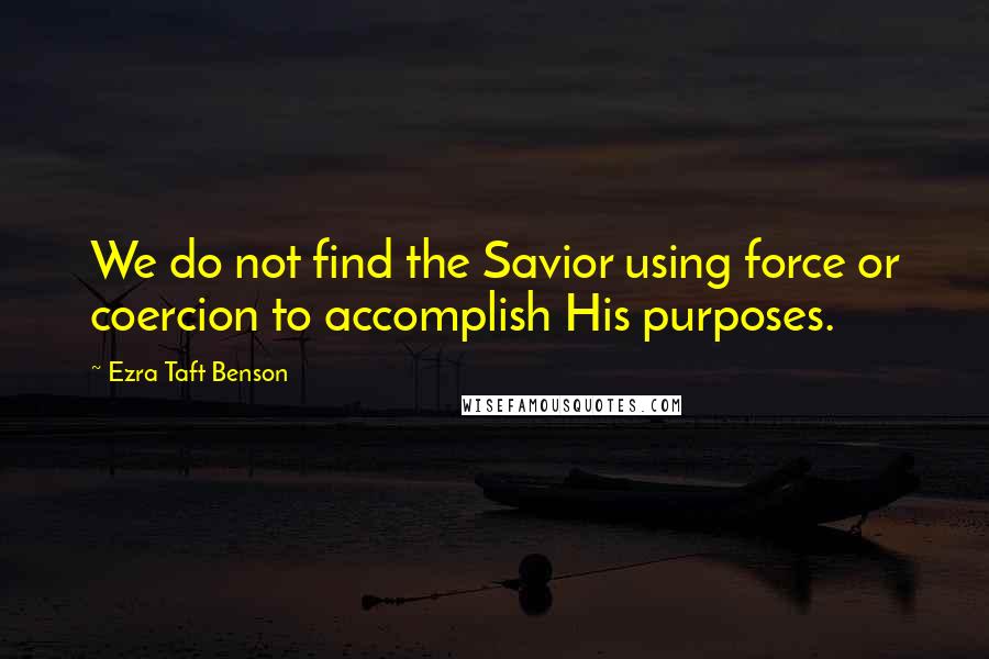 Ezra Taft Benson quotes: We do not find the Savior using force or coercion to accomplish His purposes.
