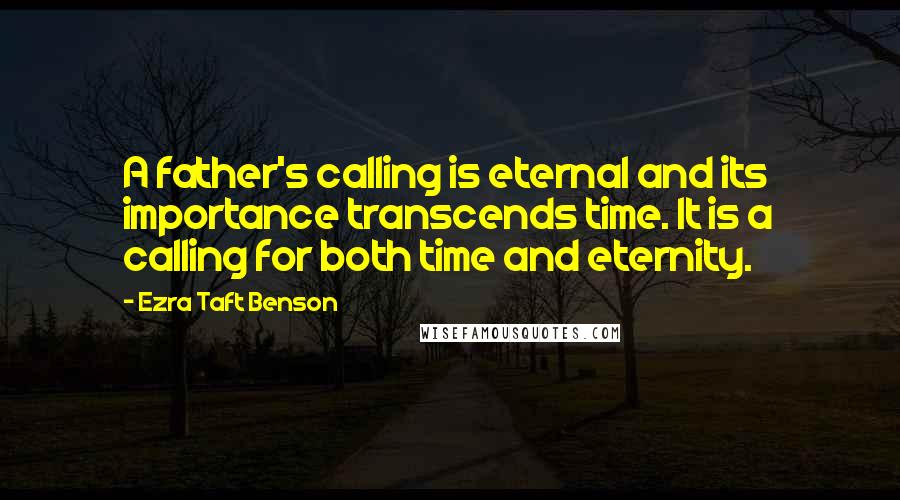 Ezra Taft Benson quotes: A father's calling is eternal and its importance transcends time. It is a calling for both time and eternity.