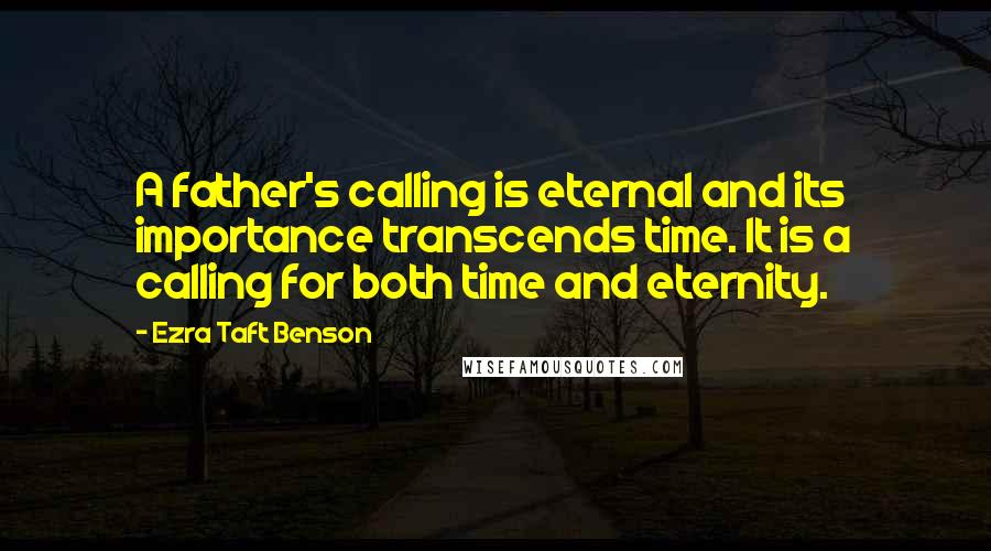 Ezra Taft Benson quotes: A father's calling is eternal and its importance transcends time. It is a calling for both time and eternity. Ezra Taft Benson quotes: A father's calling is eternal and its importance transcends time. It is a calling for both time and eternity.