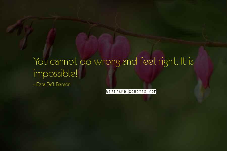 Ezra Taft Benson quotes: You cannot do wrong and feel right. It is impossible!
