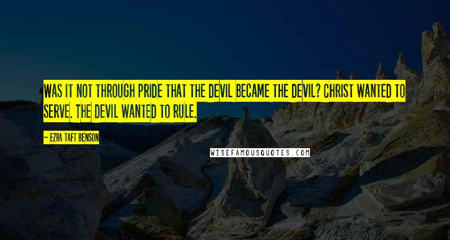 Ezra Taft Benson quotes: Was it not through pride that the devil became the devil? Christ wanted to serve. The devil wanted to rule.