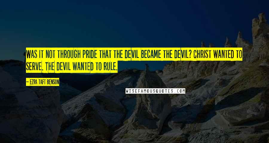 Ezra Taft Benson quotes: Was it not through pride that the devil became the devil? Christ wanted to serve. The devil wanted to rule. Ezra Taft Benson quotes: Was it not through pride that the devil became the devil? Christ wanted to serve. The devil wanted to rule.