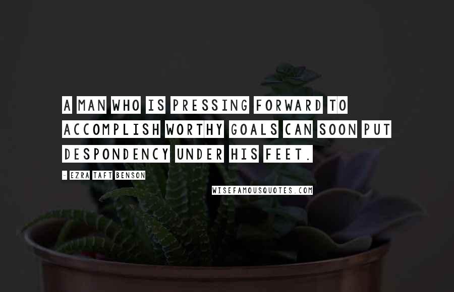 Ezra Taft Benson quotes: A man who is pressing forward to accomplish worthy goals can soon put despondency under his feet.