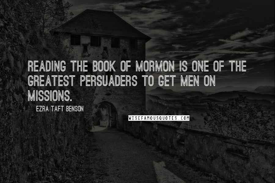 Ezra Taft Benson quotes: Reading the Book of Mormon is one of the greatest persuaders to get men on missions.