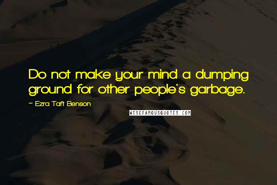Ezra Taft Benson quotes: Do not make your mind a dumping ground for other people's garbage.