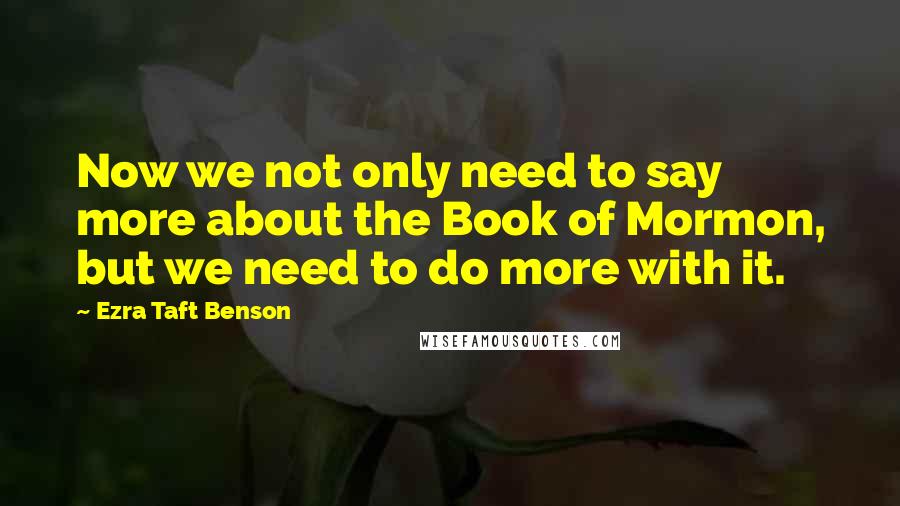 Ezra Taft Benson quotes: Now we not only need to say more about the Book of Mormon, but we need to do more with it.