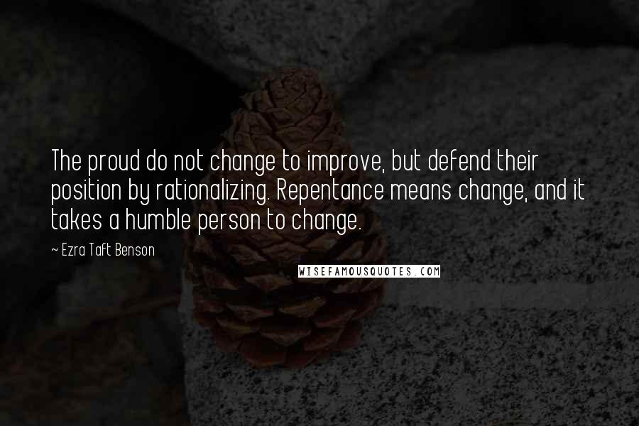 Ezra Taft Benson quotes: The proud do not change to improve, but defend their position by rationalizing. Repentance means change, and it takes a humble person to change.