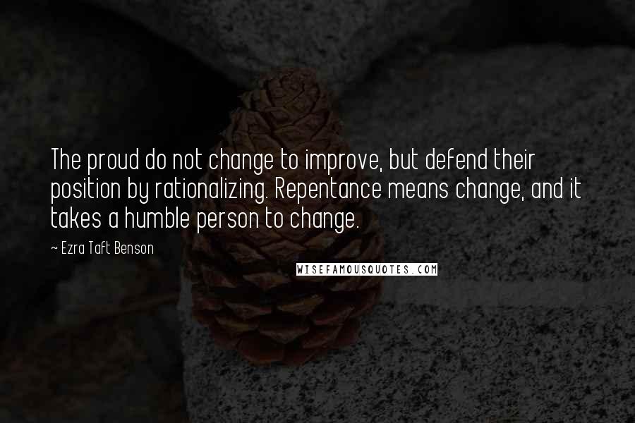 Ezra Taft Benson quotes: The proud do not change to improve, but defend their position by rationalizing. Repentance means change, and it takes a humble person to change. Ezra Taft Benson quotes: The proud do not change to improve, but defend their position by rationalizing. Repentance means change, and it takes a humble person to change.