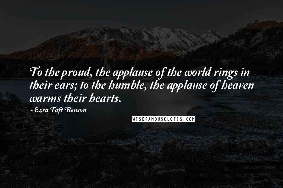 Ezra Taft Benson quotes: To the proud, the applause of the world rings in their ears; to the humble, the applause of heaven warms their hearts.