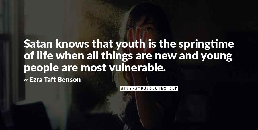 Ezra Taft Benson quotes: Satan knows that youth is the springtime of life when all things are new and young people are most vulnerable. Ezra Taft Benson quotes: Satan knows that youth is the springtime of life when all things are new and young people are most vulnerable.