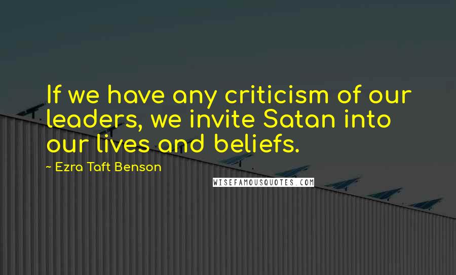 Ezra Taft Benson quotes: If we have any criticism of our leaders, we invite Satan into our lives and beliefs.