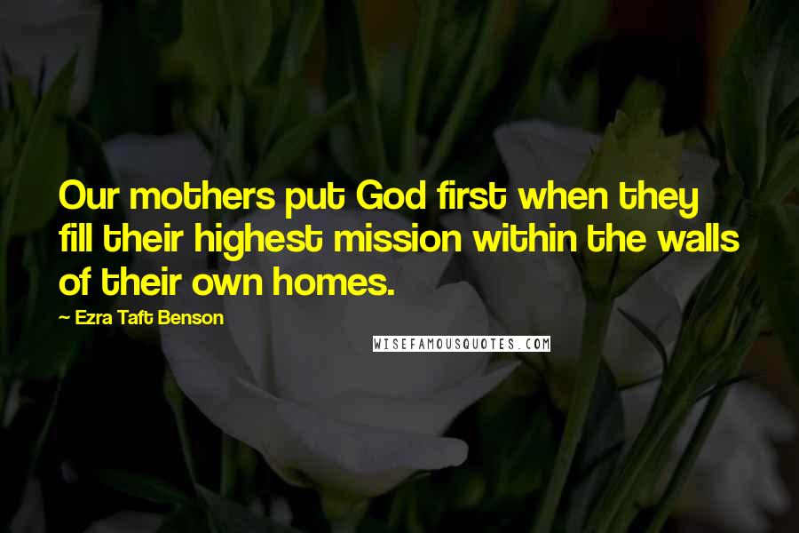 Ezra Taft Benson quotes: Our mothers put God first when they fill their highest mission within the walls of their own homes.