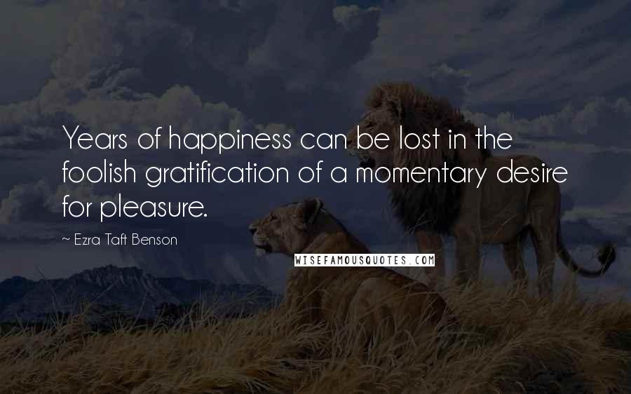Ezra Taft Benson quotes: Years of happiness can be lost in the foolish gratification of a momentary desire for pleasure.