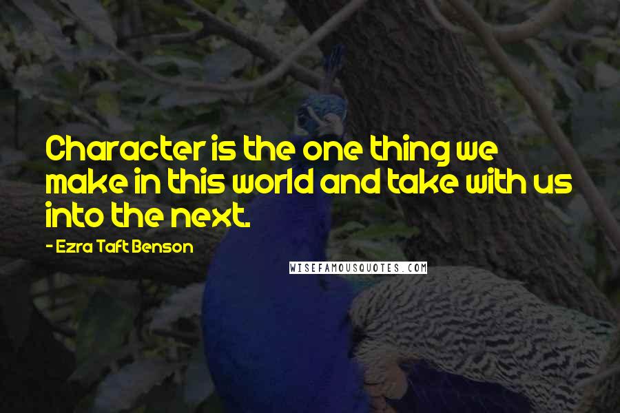 Ezra Taft Benson quotes: Character is the one thing we make in this world and take with us into the next.