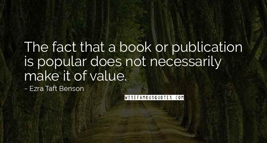 Ezra Taft Benson quotes: The fact that a book or publication is popular does not necessarily make it of value.