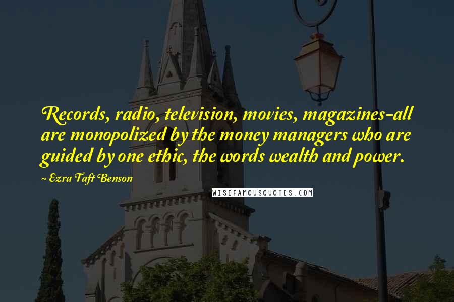 Ezra Taft Benson quotes: Records, radio, television, movies, magazines-all are monopolized by the money managers who are guided by one ethic, the words wealth and power. Ezra Taft Benson quotes: Records, radio, television, movies, magazines-all are monopolized by the money managers who are guided by one ethic, the words wealth and power.