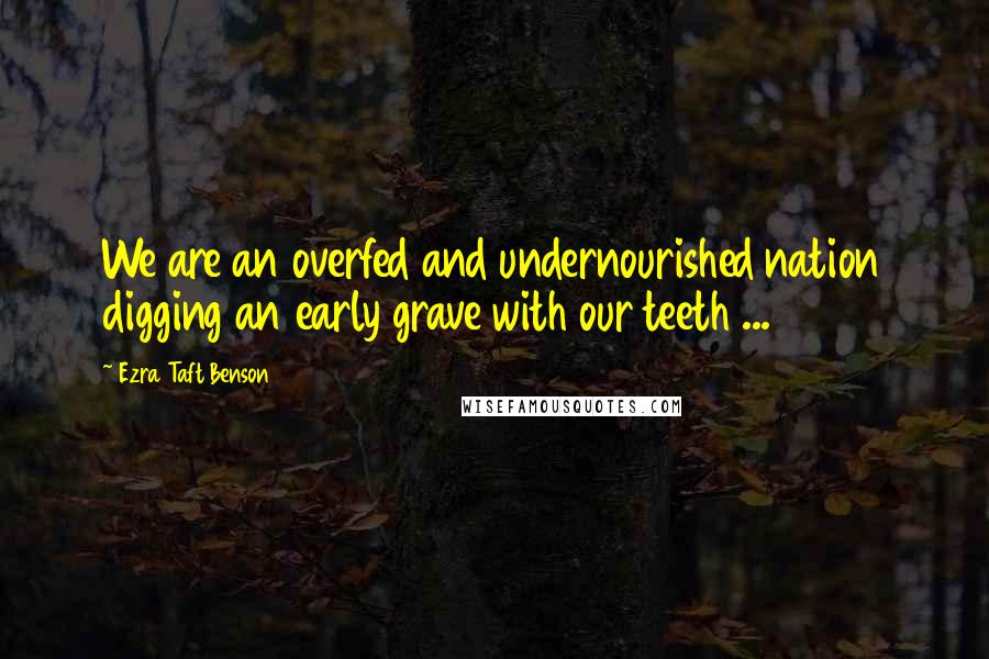 Ezra Taft Benson quotes: We are an overfed and undernourished nation digging an early grave with our teeth ...
