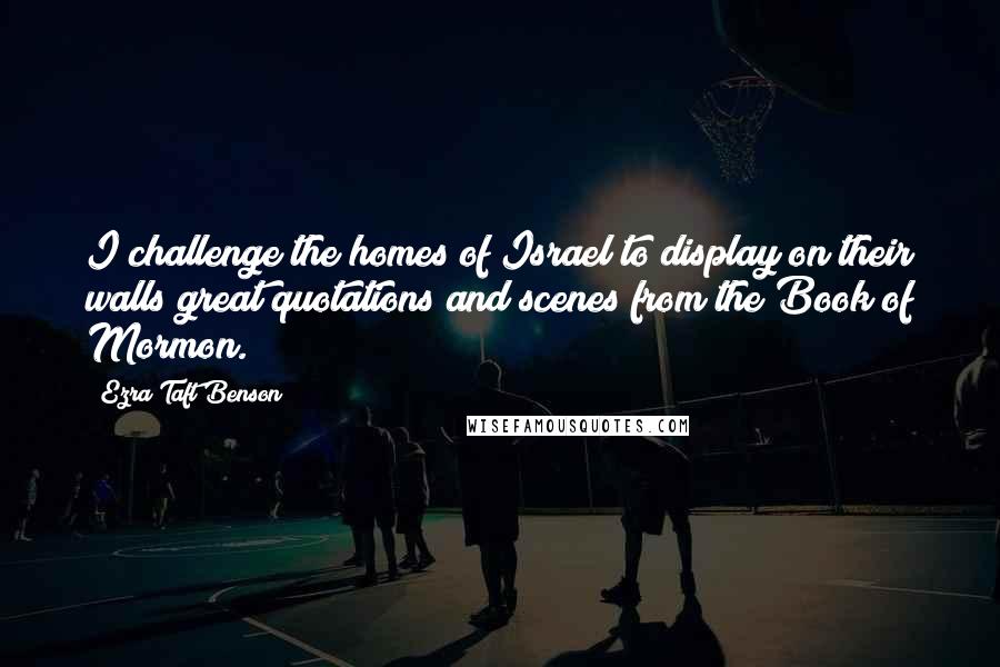 Ezra Taft Benson quotes: I challenge the homes of Israel to display on their walls great quotations and scenes from the Book of Mormon. Ezra Taft Benson quotes: I challenge the homes of Israel to display on their walls great quotations and scenes from the Book of Mormon.