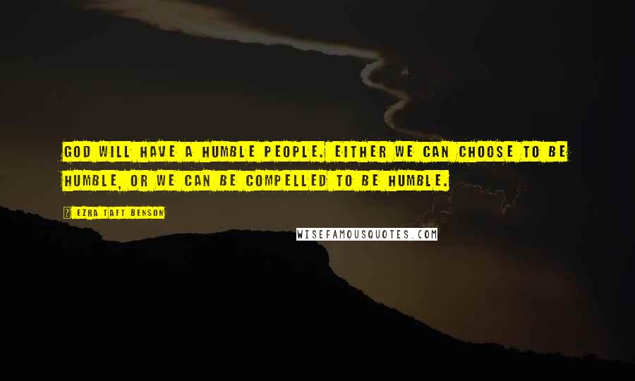 Ezra Taft Benson quotes: God will have a humble people. Either we can choose to be humble, or we can be compelled to be humble.