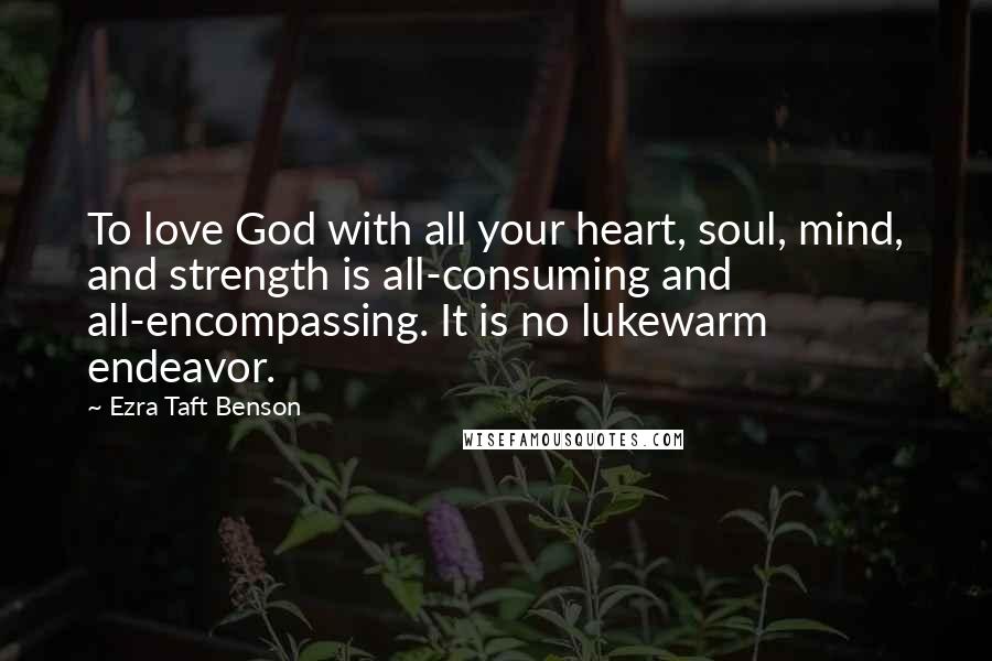 Ezra Taft Benson quotes: To love God with all your heart, soul, mind, and strength is all-consuming and all-encompassing. It is no lukewarm endeavor. Ezra Taft Benson quotes: To love God with all your heart, soul, mind, and strength is all-consuming and all-encompassing. It is no lukewarm endeavor.