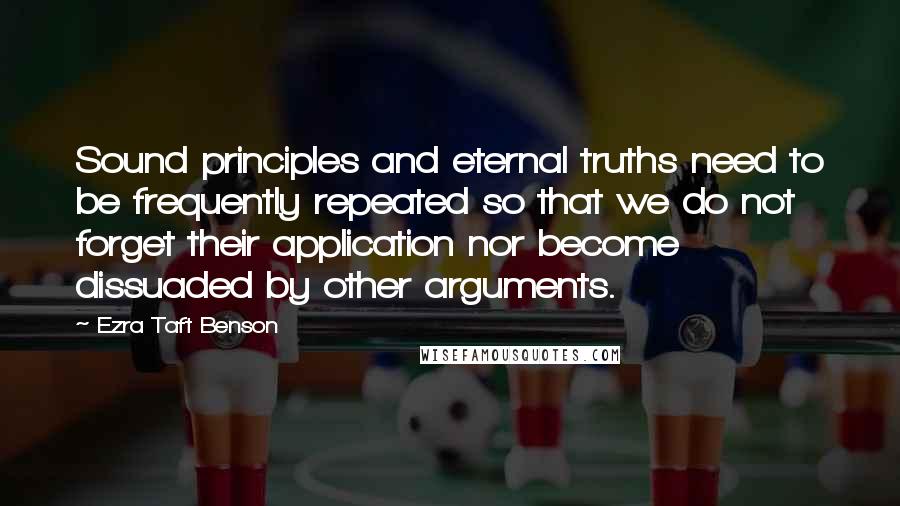 Ezra Taft Benson quotes: Sound principles and eternal truths need to be frequently repeated so that we do not forget their application nor become dissuaded by other arguments. Ezra Taft Benson quotes: Sound principles and eternal truths need to be frequently repeated so that we do not forget their application nor become dissuaded by other arguments.